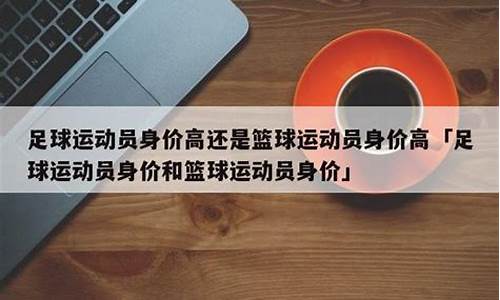 足球比篮球价值高-足球和篮球最高身价